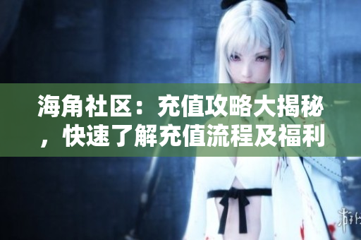 海角社區(qū)：充值攻略大揭秘，快速了解充值流程及福利！