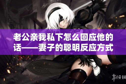 老公親我私下怎么回應(yīng)他的話——妻子的聰明反應(yīng)方式
