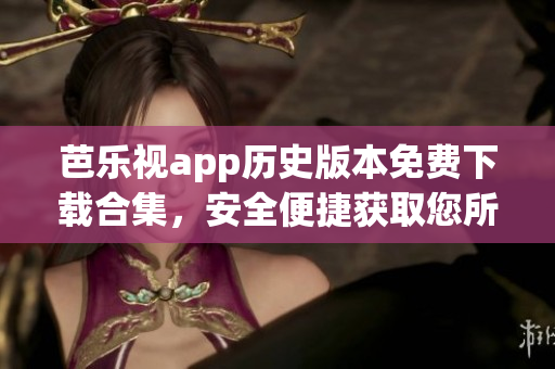 芭樂視app歷史版本免費下載合集，安全便捷獲取您所需的原版軟件