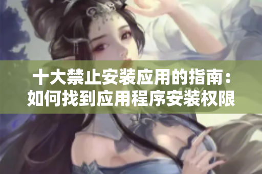 十大禁止安裝應(yīng)用的指南：如何找到應(yīng)用程序安裝權(quán)限設(shè)置？