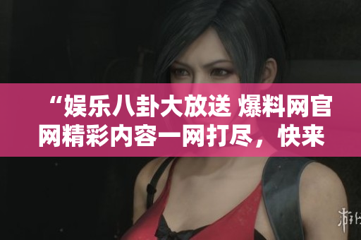 “娛樂八卦大放送 爆料網(wǎng)官網(wǎng)精彩內(nèi)容一網(wǎng)打盡，快來圍觀吃瓜人最愛的熱門八卦！”