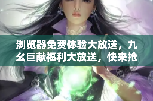 瀏覽器免費體驗大放送，九幺巨獻福利大放送，快來搶先體驗！