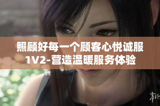照顧好每一個顧客心悅誠服1V2-營造溫暖服務(wù)體驗(yàn)