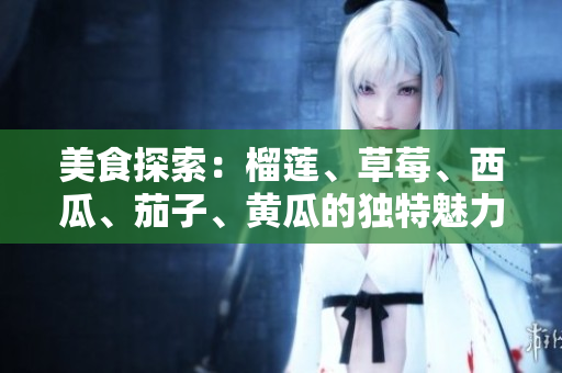 美食探索：榴蓮、草莓、西瓜、茄子、黃瓜的獨(dú)特魅力