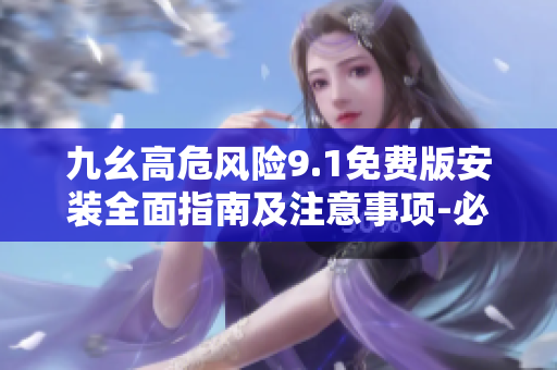 九幺高危風(fēng)險(xiǎn)9.1免費(fèi)版安裝全面指南及注意事項(xiàng)-必讀！