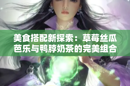 美食搭配新探索：草莓絲瓜芭樂(lè)與鴨脖奶茶的完美組合