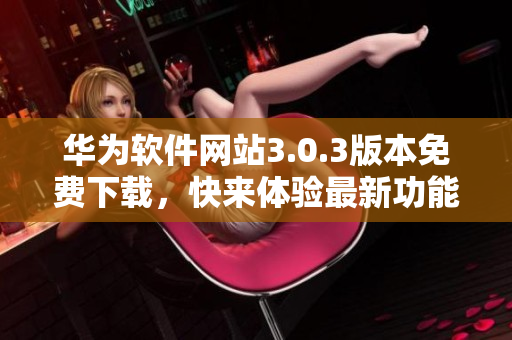 華為軟件網(wǎng)站3.0.3版本免費下載，快來體驗最新功能