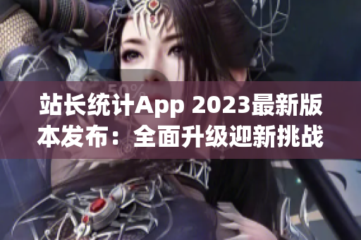 站長(zhǎng)統(tǒng)計(jì)App 2023最新版本發(fā)布：全面升級(jí)迎新挑戰(zhàn)