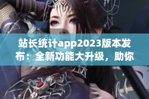 站長統(tǒng)計app2023版本發(fā)布：全新功能大升級，助你輕松管理網(wǎng)站 數(shù)據(jù)