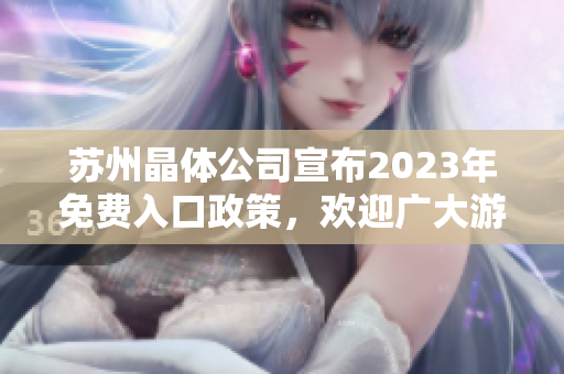 蘇州晶體公司宣布2023年免費(fèi)入口政策，歡迎廣大游客免費(fèi)暢游
