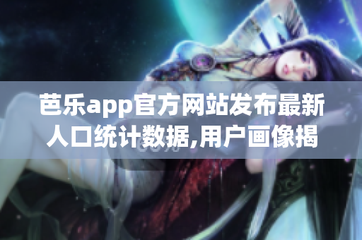 芭樂app官方網(wǎng)站發(fā)布最新人口統(tǒng)計數(shù)據(jù),用戶畫像揭秘