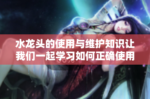 水龍頭的使用與維護知識讓我們一起學(xué)習(xí)如何正確使用和維護家用水龍頭