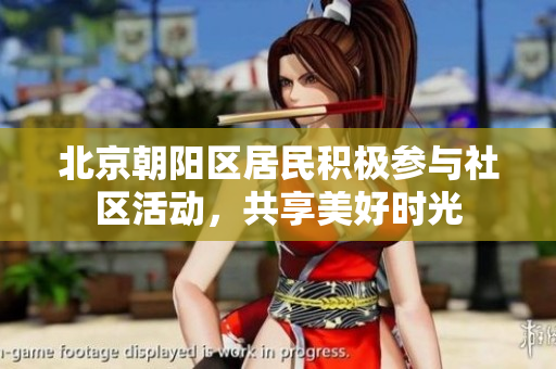 北京朝陽區(qū)居民積極參與社區(qū)活動，共享美好時光