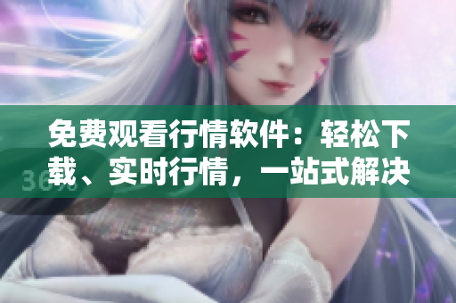 免費觀看行情軟件：輕松下載、實時行情，一站式解決您的投資需求!