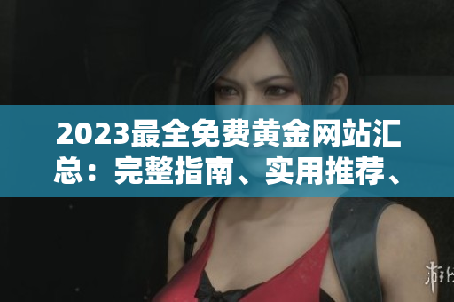 2023最全免費(fèi)黃金網(wǎng)站匯總：完整指南、實(shí)用推薦、全面解析