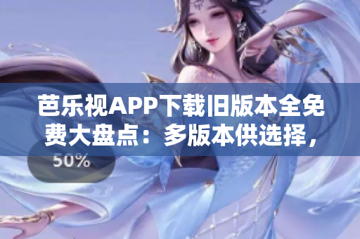 芭樂視APP下載舊版本全免費(fèi)大盤點(diǎn)：多版本供選擇，兼容性強(qiáng)，操作更順暢