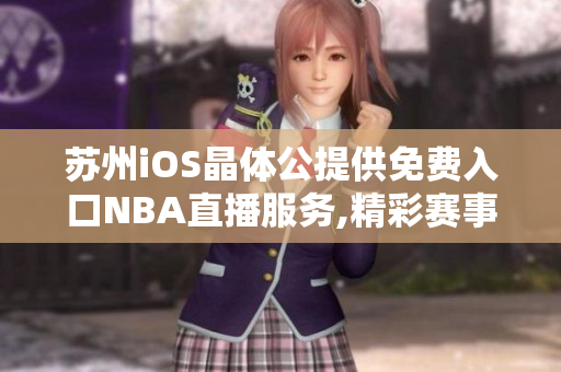 蘇州iOS晶體公提供免費(fèi)入口NBA直播服務(wù),精彩賽事盡在手中