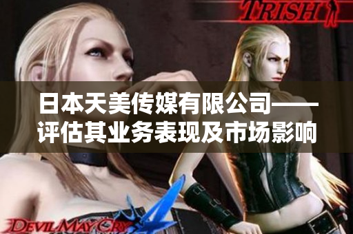 日本天美傳媒有限公司——評估其業(yè)務(wù)表現(xiàn)及市場影響