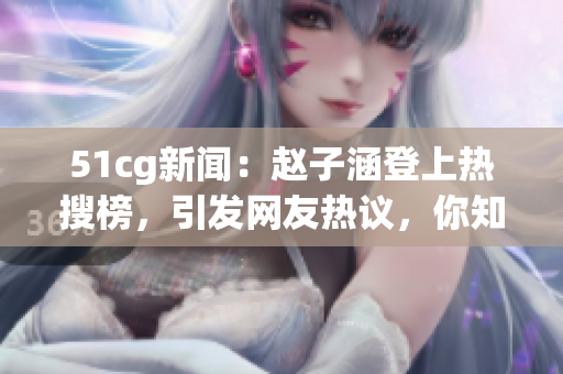 51cg新聞：趙子涵登上熱搜榜，引發(fā)網(wǎng)友熱議，你知道發(fā)生了什么嗎？!