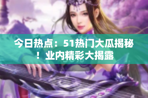 今日熱點(diǎn)：51熱門大瓜揭秘！業(yè)內(nèi)精彩大揭露