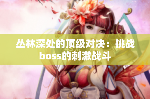 叢林深處的頂級對決：挑戰(zhàn)boss的刺激戰(zhàn)斗