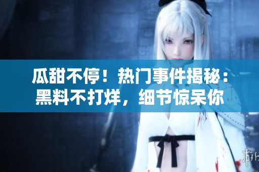 瓜甜不停！熱門事件揭秘：黑料不打烊，細節(jié)驚呆你