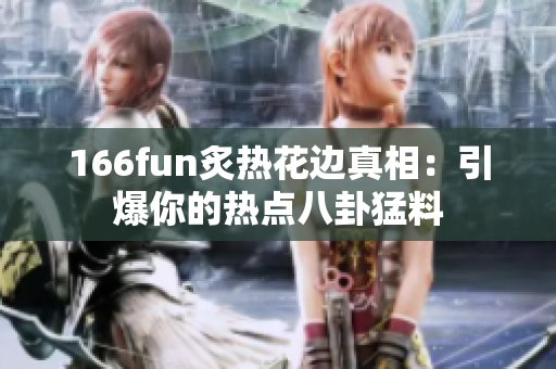 166fun炙熱花邊真相：引爆你的熱點八卦猛料