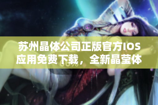 蘇州晶體公司正版官方IOS應(yīng)用免費(fèi)下載，全新晶瑩體驗(yàn) 