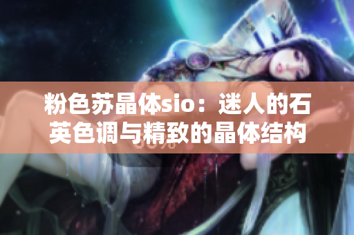 粉色蘇晶體sio：迷人的石英色調(diào)與精致的晶體結(jié)構(gòu)