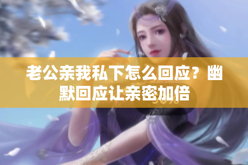 老公親我私下怎么回應(yīng)？幽默回應(yīng)讓親密加倍