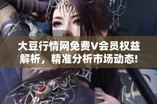 大豆行情網(wǎng)免費(fèi)V會(huì)員權(quán)益解析，精準(zhǔn)分析市場(chǎng)動(dòng)態(tài)!