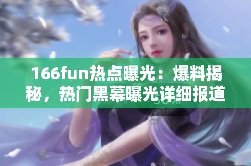 166fun熱點曝光：爆料揭秘，熱門黑幕曝光詳細(xì)報道
