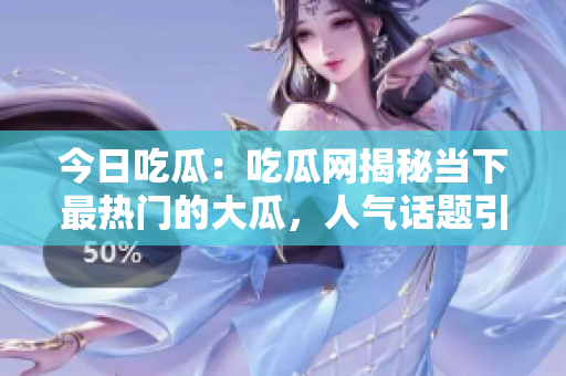 今日吃瓜：吃瓜網(wǎng)揭秘當下最熱門的大瓜，人氣話題引爆熱議