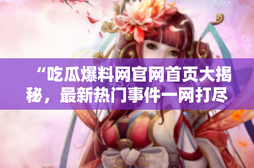 “吃瓜爆料網(wǎng)官網(wǎng)首頁大揭秘，最新熱門事件一網(wǎng)打盡，快來捕捉潮流熱點(diǎn)！”