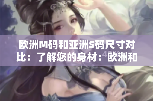 歐洲M碼和亞洲S碼尺寸對(duì)比：了解您的身材：歐洲和亞洲尺寸差異對(duì)比