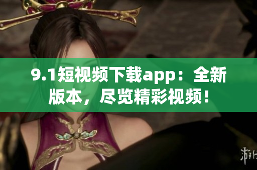 9.1短視頻下載app：全新版本，盡覽精彩視頻！
