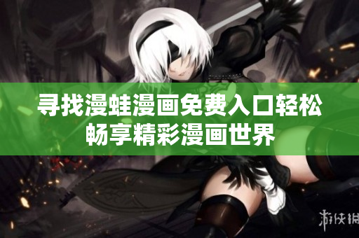 尋找漫蛙漫畫免費入口輕松暢享精彩漫畫世界
