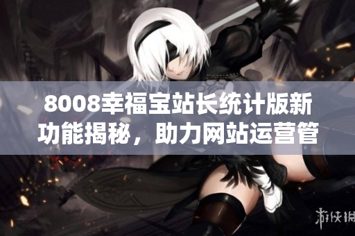 8008幸福寶站長統(tǒng)計版新功能揭秘，助力網(wǎng)站運營管理