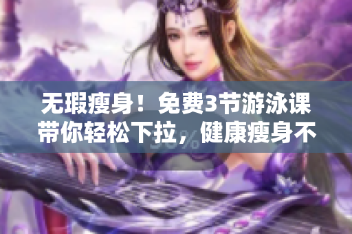 無瑕瘦身！免費(fèi)3節(jié)游泳課帶你輕松下拉，健康瘦身不再是夢(mèng)