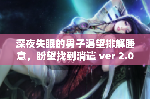深夜失眠的男子渴望排解睡意，盼望找到消遣 ver 2.0
