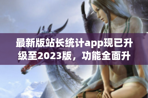 最新版站長統(tǒng)計(jì)app現(xiàn)已升級(jí)至2023版，功能全面升級(jí)，帶來全新體驗(yàn)