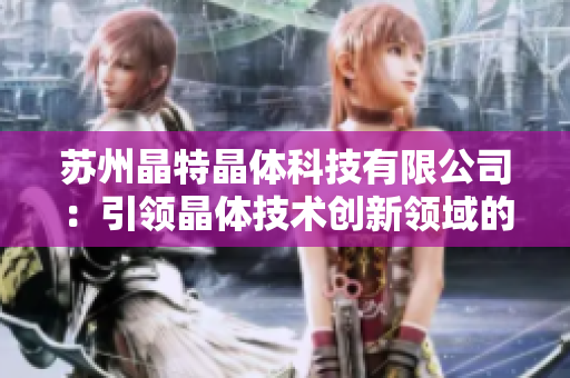 蘇州晶特晶體科技有限公司：引領(lǐng)晶體技術(shù)創(chuàng)新領(lǐng)域的領(lǐng)先企業(yè)