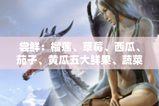 嘗鮮：榴蓮、草莓、西瓜、茄子、黃瓜五大鮮果、蔬菜美食大揭秘