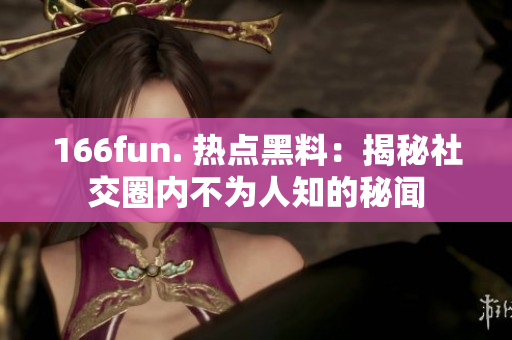 166fun. 熱點(diǎn)黑料：揭秘社交圈內(nèi)不為人知的秘聞