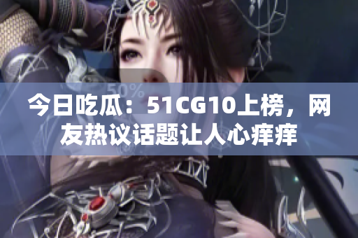 今日吃瓜：51CG10上榜，網(wǎng)友熱議話題讓人心癢癢