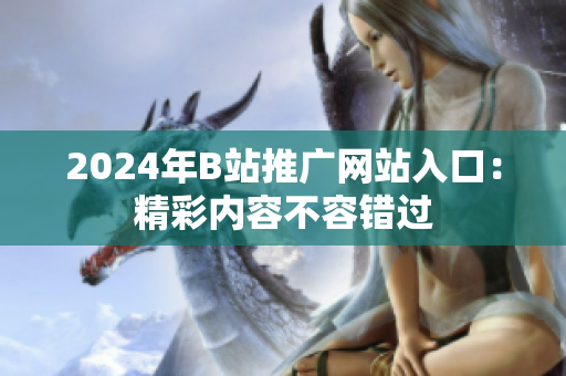 2024年B站推廣網(wǎng)站入口：精彩內(nèi)容不容錯(cuò)過