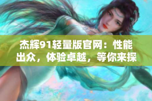 杰輝91輕量版官網(wǎng)：性能出眾，體驗(yàn)卓越，等你來(lái)探索！