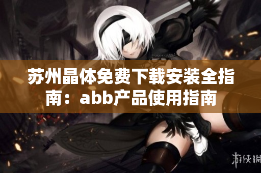 蘇州晶體免費(fèi)下載安裝全指南：abb產(chǎn)品使用指南