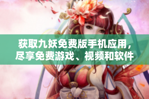 獲取九妖免費版手機應(yīng)用，盡享免費游戲、視頻和軟件的下載樂趣