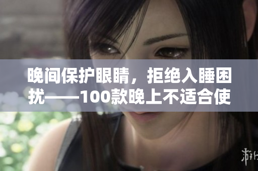 晚間保護(hù)眼睛，拒絕入睡困擾——100款晚上不適合使用的手機(jī)應(yīng)用推薦